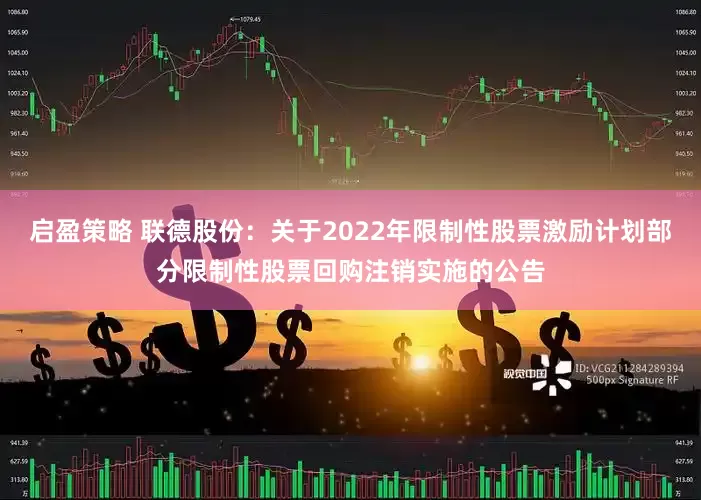 启盈策略 联德股份：关于2022年限制性股票激励计划部分限制性股票回购注销实施的公告