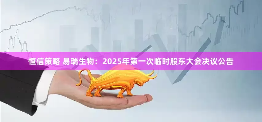 恒信策略 易瑞生物：2025年第一次临时股东大会决议公告