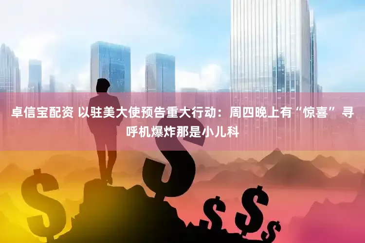 卓信宝配资 以驻美大使预告重大行动：周四晚上有“惊喜” 寻呼机爆炸那是小儿科