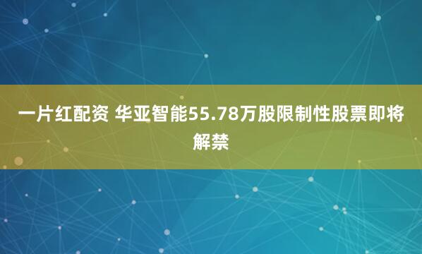 一片红配资 华亚智能55.78万股限制性股票即将解禁