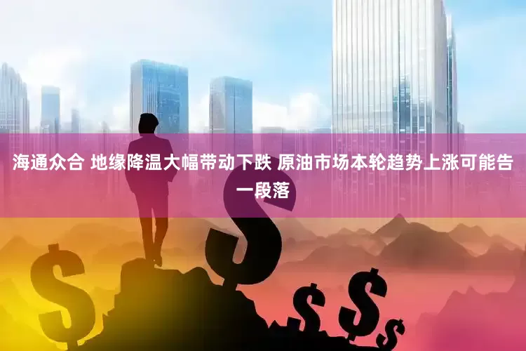 海通众合 地缘降温大幅带动下跌 原油市场本轮趋势上涨可能告一段落