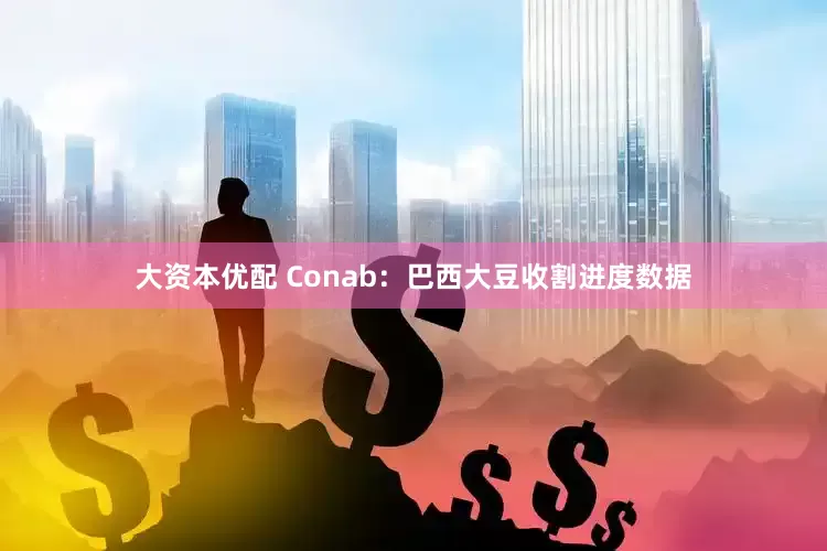 大资本优配 Conab：巴西大豆收割进度数据