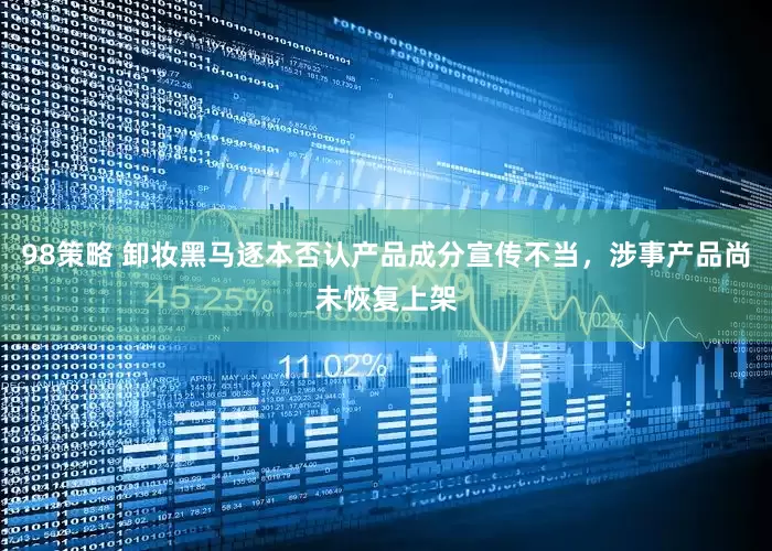 98策略 卸妆黑马逐本否认产品成分宣传不当，涉事产品尚未恢复上架