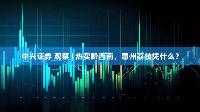中兴证券 观察 | 热卖黔西南，惠州荔枝凭什么？