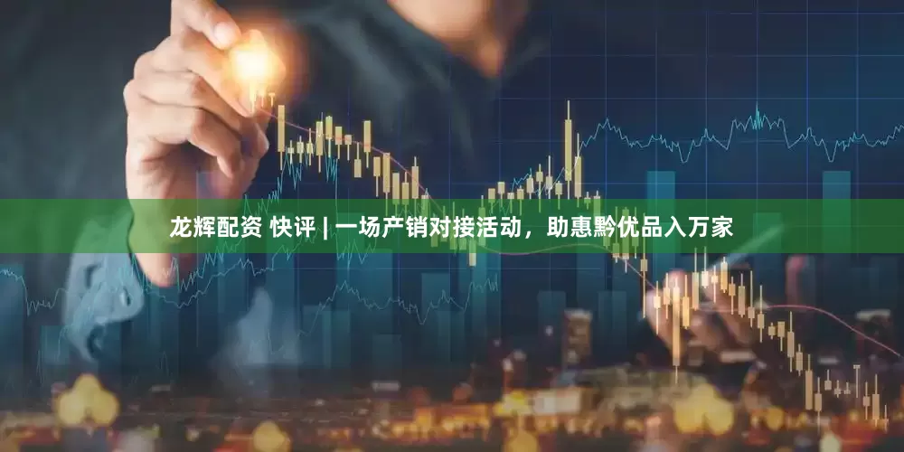 龙辉配资 快评 | 一场产销对接活动，助惠黔优品入万家