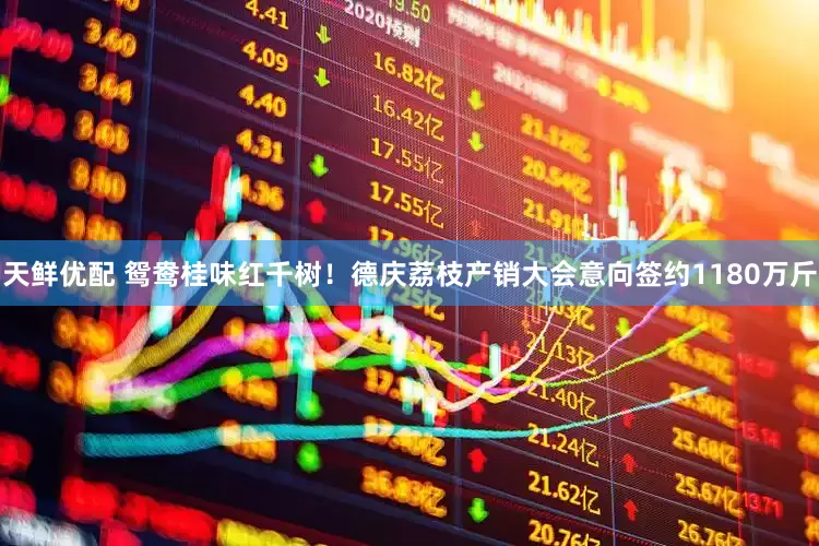 天鲜优配 鸳鸯桂味红千树！德庆荔枝产销大会意向签约1180万斤