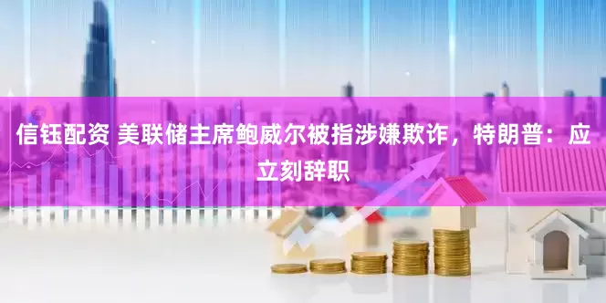 信钰配资 美联储主席鲍威尔被指涉嫌欺诈，特朗普：应立刻辞职