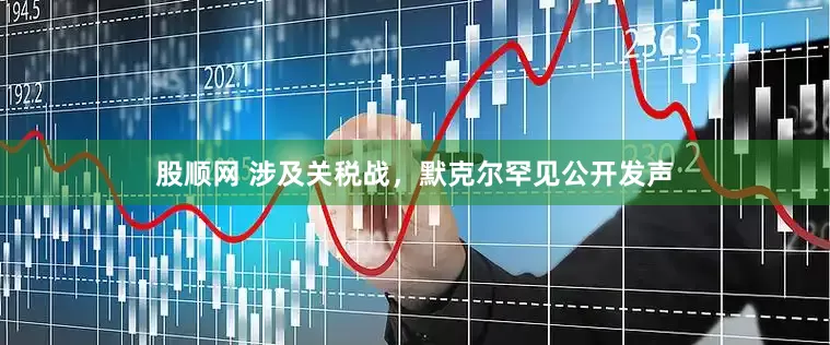 股顺网 涉及关税战，默克尔罕见公开发声