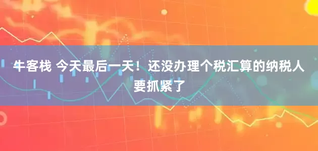 牛客栈 今天最后一天！还没办理个税汇算的纳税人要抓紧了