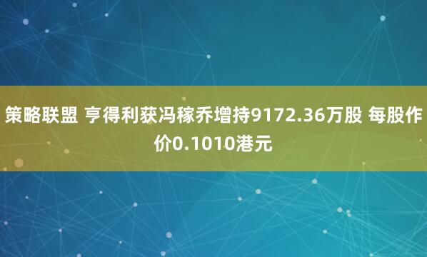 策略联盟 亨得利获冯稼乔增持9172.36万股 每股作价0.1010港元