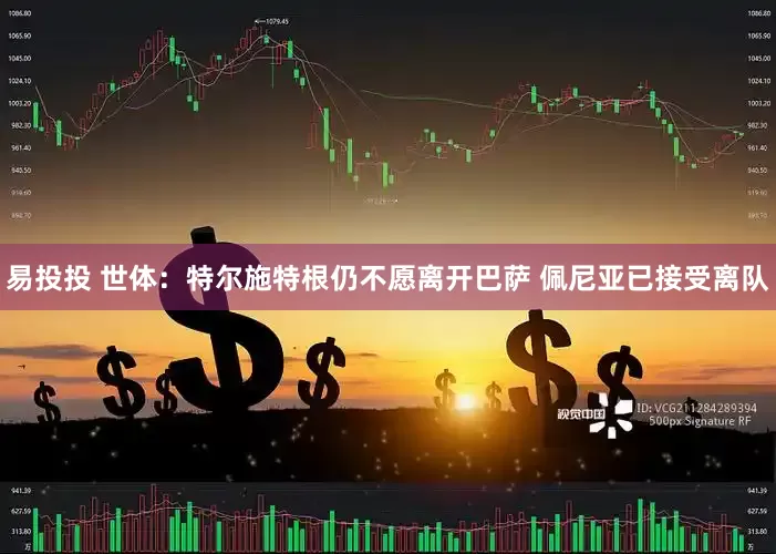 易投投 世体：特尔施特根仍不愿离开巴萨 佩尼亚已接受离队