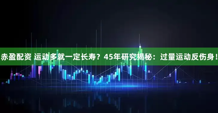 赤盈配资 运动多就一定长寿？45年研究揭秘：过量运动反伤身！