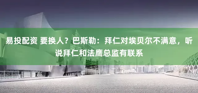 易投配资 要换人？巴斯勒：拜仁对埃贝尔不满意，听说拜仁和法鹰总监有联系