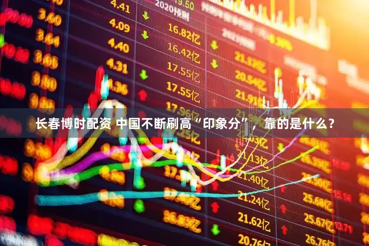 长春博时配资 中国不断刷高“印象分”，靠的是什么？