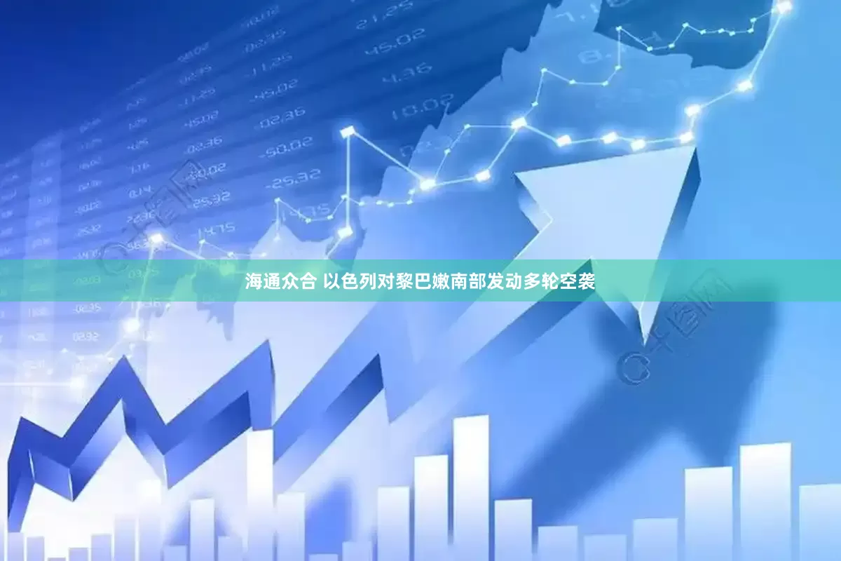 海通众合 以色列对黎巴嫩南部发动多轮空袭