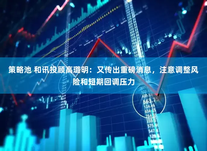 策略池 和讯投顾高璐明：又传出重磅消息，注意调整风险和短期回调压力