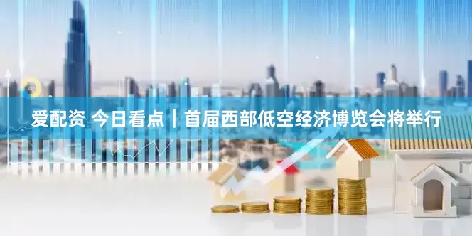 爱配资 今日看点｜首届西部低空经济博览会将举行