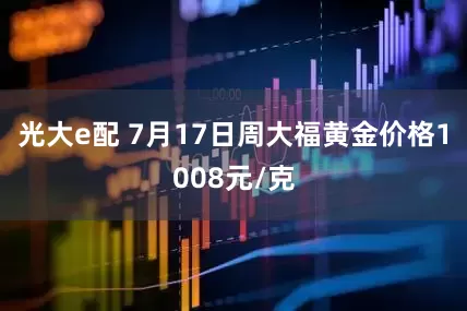 光大e配 7月17日周大福黄金价格1008元/克
