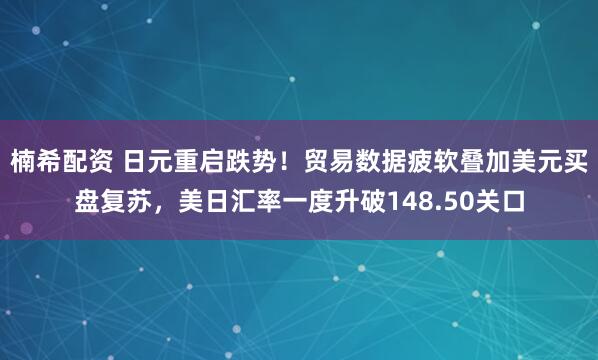 楠希配资 日元重启跌势！贸易数据疲软叠加美元买盘复苏，美日汇率一度升破148.50关口