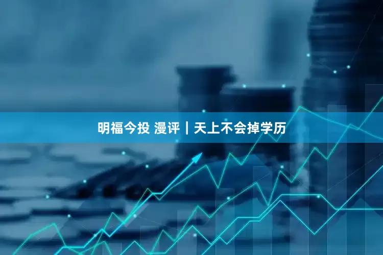 明福今投 漫评｜天上不会掉学历