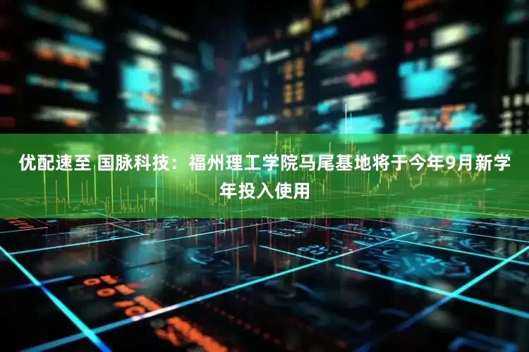 优配速至 国脉科技：福州理工学院马尾基地将于今年9月新学年投入使用