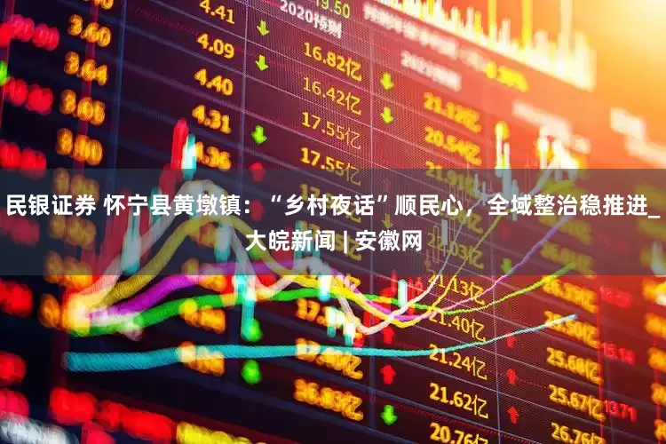 民银证券 怀宁县黄墩镇：“乡村夜话”顺民心，全域整治稳推进_大皖新闻 | 安徽网
