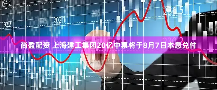 尚盈配资 上海建工集团20亿中票将于8月7日本息兑付
