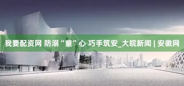 我要配资网 防溺“童”心 巧手筑安_大皖新闻 | 安徽网