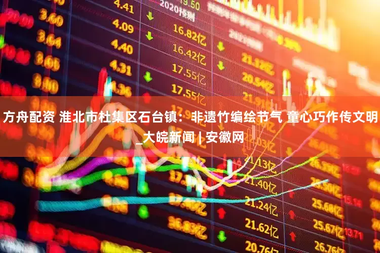 方舟配资 淮北市杜集区石台镇：非遗竹编绘节气 童心巧作传文明_大皖新闻 | 安徽网