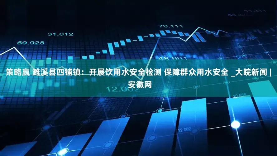 策略赢 濉溪县四铺镇：开展饮用水安全检测 保障群众用水安全 _大皖新闻 | 安徽网