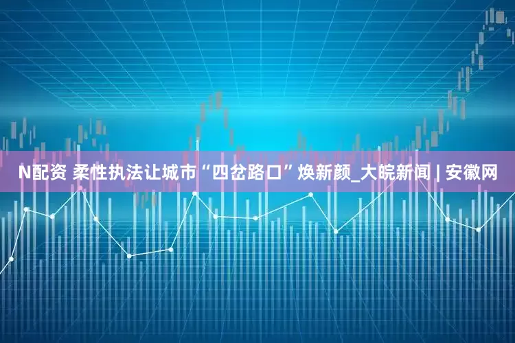 N配资 柔性执法让城市“四岔路口”焕新颜_大皖新闻 | 安徽网