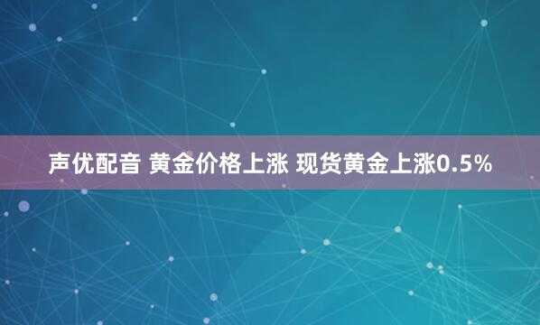 声优配音 黄金价格上涨 现货黄金上涨0.5%