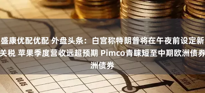 盛康优配优配 外盘头条：白宫称特朗普将在午夜前设定新关税 苹果季度营收远超预期 Pimco青睐短至中期欧洲债券