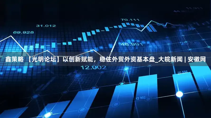 鑫策略 【光明论坛】以创新赋能，稳住外贸外资基本盘_大皖新闻 | 安徽网