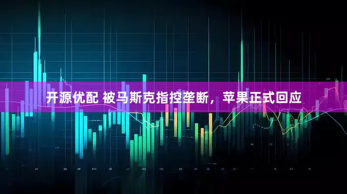 开源优配 被马斯克指控垄断，苹果正式回应