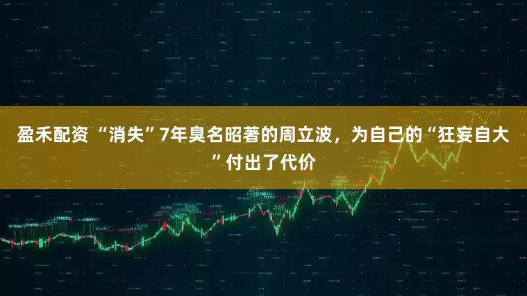 盈禾配资 “消失”7年臭名昭著的周立波，为自己的“狂妄自大”付出了代价