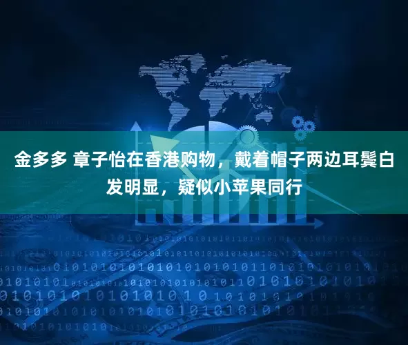 金多多 章子怡在香港购物，戴着帽子两边耳鬓白发明显，疑似小苹果同行
