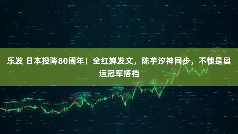 乐发 日本投降80周年！全红婵发文，陈芋汐神同步，不愧是奥运冠军搭档