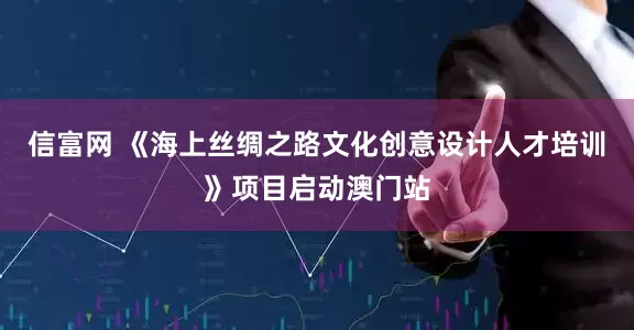 信富网 《海上丝绸之路文化创意设计人才培训》项目启动澳门站