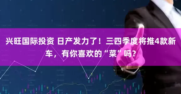 兴旺国际投资 日产发力了！三四季度将推4款新车，有你喜欢的“菜”吗？