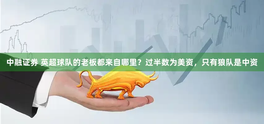 中融证券 英超球队的老板都来自哪里？过半数为美资，只有狼队是中资