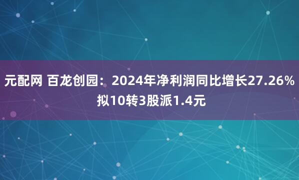 元配网 百龙创园：2024年净利润同比增长27.26% 拟10转3股派1.4元