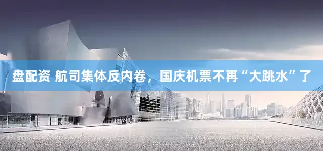 盘配资 航司集体反内卷，国庆机票不再“大跳水”了