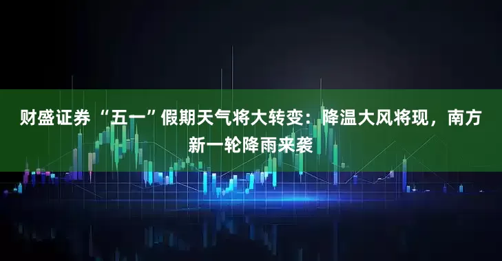 财盛证券 “五一”假期天气将大转变：降温大风将现，南方新一轮降雨来袭