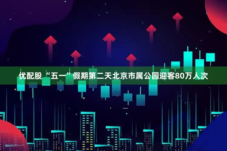 优配股 “五一”假期第二天北京市属公园迎客80万人次