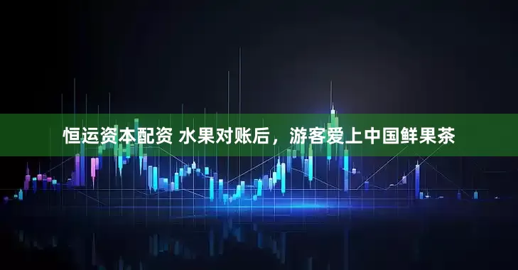 恒运资本配资 水果对账后，游客爱上中国鲜果茶