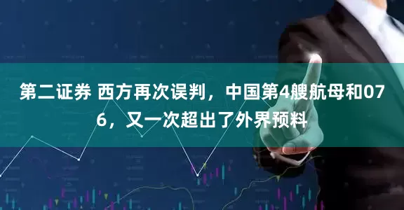 第二证券 西方再次误判，中国第4艘航母和076，又一次超出了外界预料
