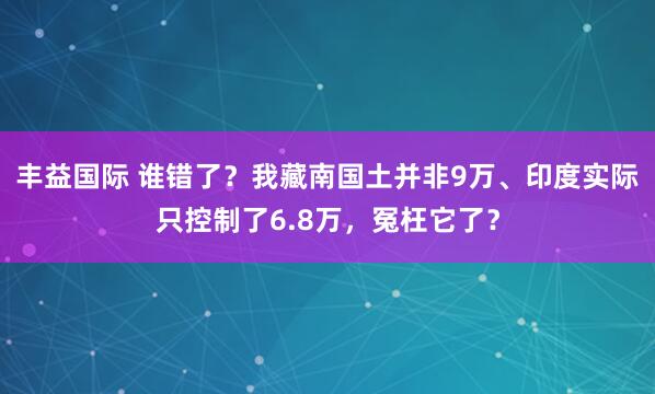 丰益国际 谁错了？我藏南国土并非9万、印度实际只控制了6.8万，冤枉它了？