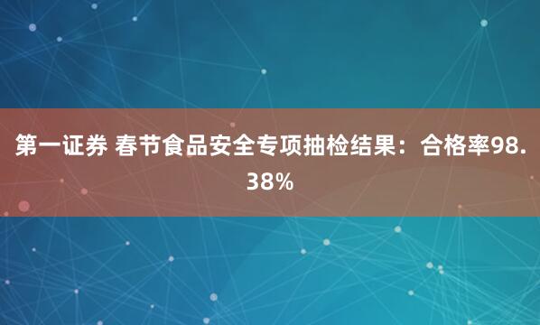 第一证券 春节食品安全专项抽检结果：合格率98.38%