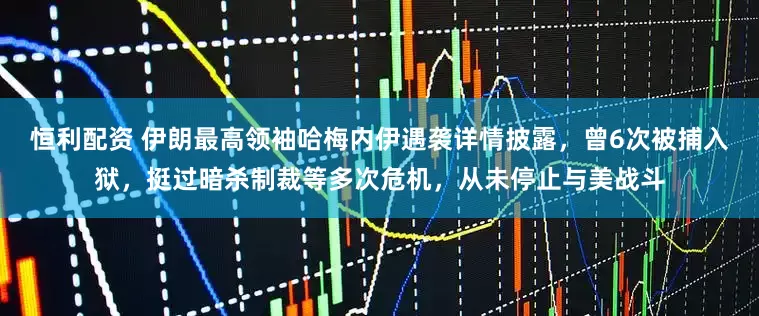 恒利配资 伊朗最高领袖哈梅内伊遇袭详情披露，曾6次被捕入狱，挺过暗杀制裁等多次危机，从未停止与美战斗